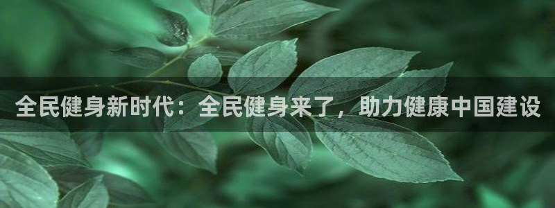 尊龙app登录不了：全民健身新时代：全民健身来了，助力健