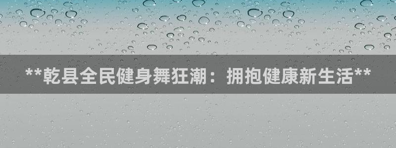 尊龙凯时不给提款：**乾县全民健身舞狂潮：拥抱健康新生活