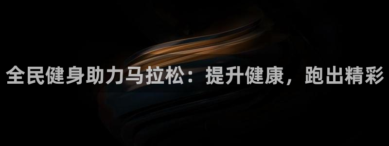 尊龙凯时返现：全民健身助力马拉松：提升健康，跑出精彩