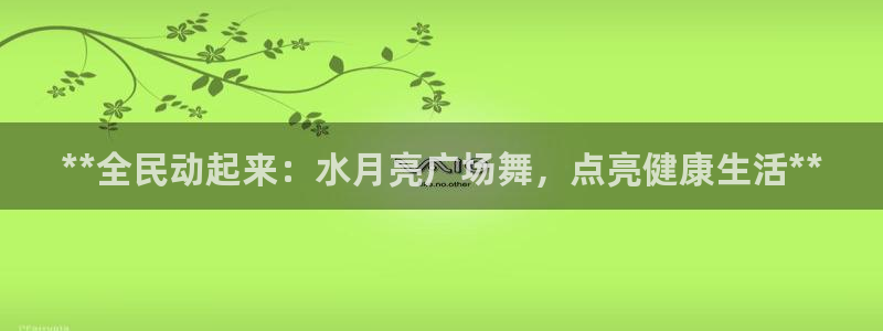 尊龙游戏官网游戏特色：**全民动起来：水月亮广场舞，点亮