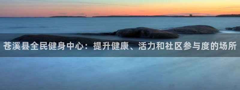 尊龙游戏app官方网站：苍溪县全民健身中心：提升健康、活