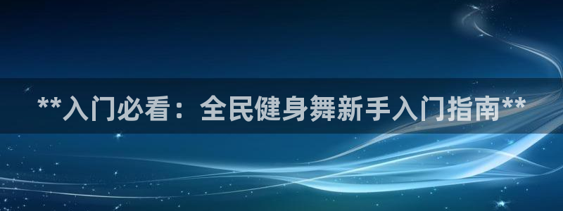 尊龙d88手机版下载：**入门必看：全民健身舞新手入门指