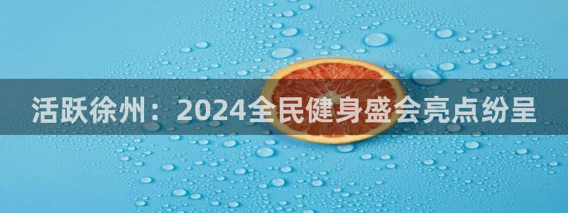 z6尊龙z6：活跃徐州：2024全民健身盛会亮点纷呈