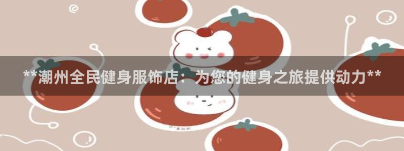 尊龙凯时企业文化：**潮州全民健身服饰店：为您的健身之旅