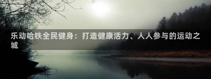 尊龙凯时合法吗?：乐动哈铁全民健身：打造健康活力、人人参