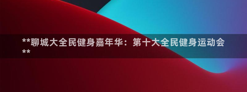 尊龙一人生就是搏：**聊城大全民健身嘉年华：第十大全民健