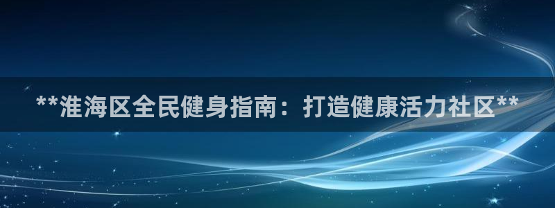 尊龙凯时怎么样没听说过：**淮海区全民健身指南：打造健康